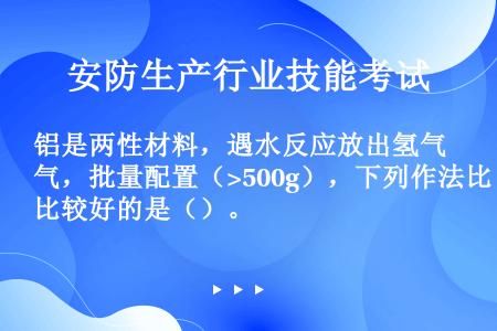 铝是两性材料，遇水反应放出氢气，批量配置（>500g），下列作法比较好的是（）。