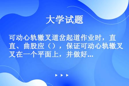 可动心轨辙叉道岔起道作业时，直、曲股应（），保证可动心轨辙叉在一个平面上，并做好道岔前后及道岔曲股顺...