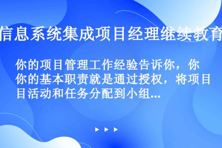 你的项目管理工作经验告诉你，你的基本职责就是通过授权，将项目活动和任务分配到小组或个人，依靠他们的力...