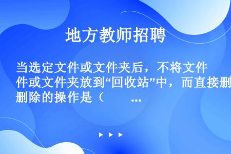 当选定文件或文件夹后，不将文件或文件夹放到“回收站”中，而直接删除的操作是（　　）。