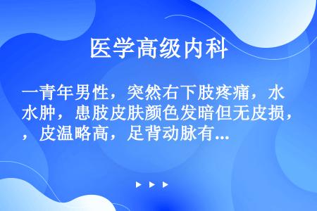 一青年男性，突然右下肢疼痛，水肿，患肢皮肤颜色发暗但无皮损，皮温略高，足背动脉有搏动。白细胞计数及分...