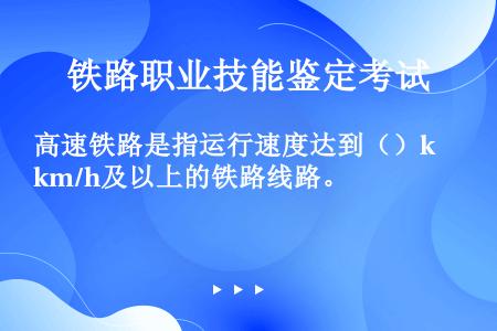 高速铁路是指运行速度达到（）km/h及以上的铁路线路。