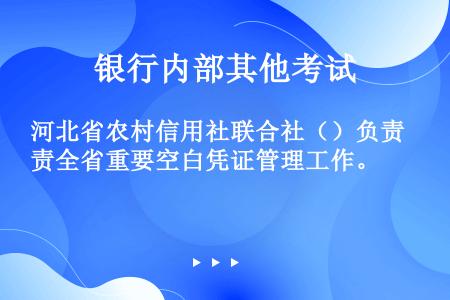 河北省农村信用社联合社（）负责全省重要空白凭证管理工作。