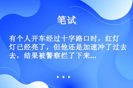 有个人开车经过十字路口时，红灯已经亮了，但他还是加速冲了过去，结果被警察拦了下来。警察问他：“你没看...