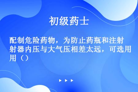 配制危险药物，为防止药瓶和注射器内压与大气压相差太远，可选用（）