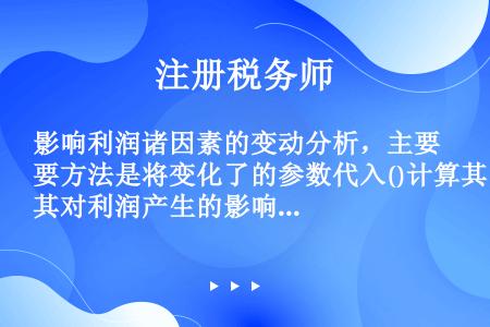 影响利润诸因素的变动分析，主要方法是将变化了的参数代入()计算其对利润产生的影响。