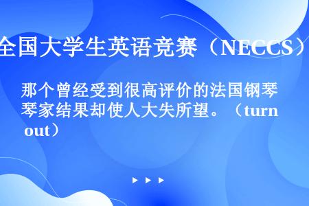 那个曾经受到很高评价的法国钢琴家结果却使人大失所望。（turn out）