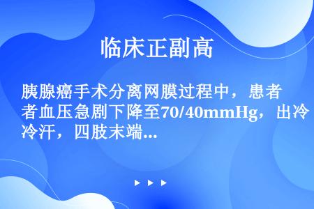 胰腺癌手术分离网膜过程中，患者血压急剧下降至70/40mmHg，出冷汗，四肢末端湿冷，心率56次/分...