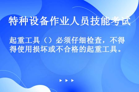 起重工具（）必须仔细检查，不得使用损坏或不合格的起重工具。