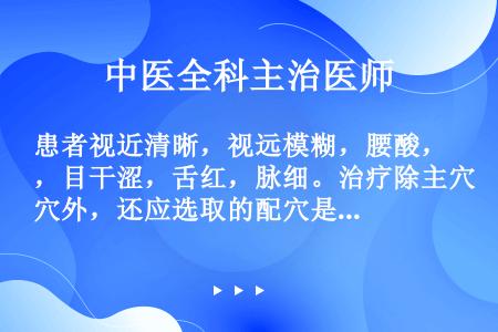 患者视近清晰，视远模糊，腰酸，目干涩，舌红，脉细。治疗除主穴外，还应选取的配穴是（）