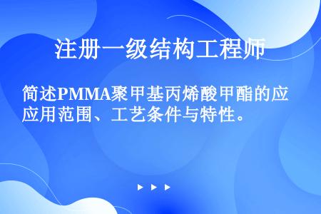 简述PMMA聚甲基丙烯酸甲酯的应用范围、工艺条件与特性。