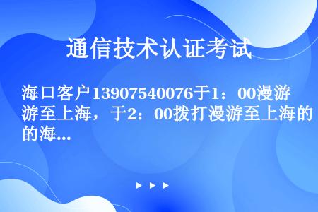 海口客户13907540076于1：00漫游至上海，于2：00拨打漫游至上海的海口移动手机13907...