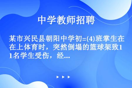 某市兴民县朝阳中学初=(4)班掌生在上体育时，突然倒塌的篮球架致1名学生受伤，经鉴定为轻微伤。学校处...