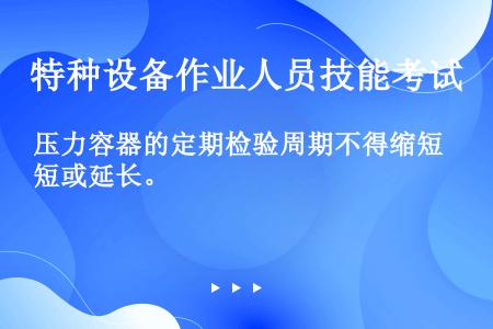 压力容器的定期检验周期不得缩短或延长。