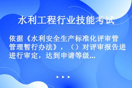 依据《水利安全生产标准化评审管理暂行办法》，（）对评审报告进行审定，达到申请等级的，公示后由水利部公...