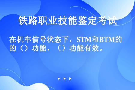 在机车信号状态下，STM和BTM的（）功能、（）功能有效。