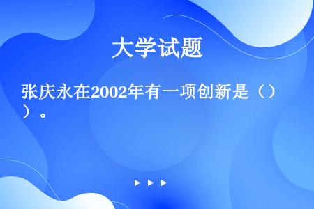 张庆永在2002年有一项创新是（）。