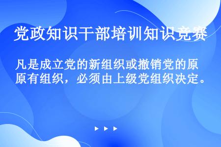 凡是成立党的新组织或撤销党的原有组织，必须由上级党组织决定。