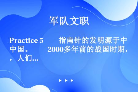Practice 5　　指南针的发明源于中国。　　2000多年前的战国时期，人们利用磁铁在地球磁场中...