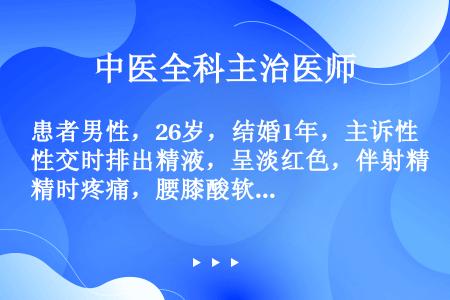 患者男性，26岁，结婚1年，主诉性交时排出精液，呈淡红色，伴射精时疼痛，腰膝酸软，头晕眼花，夜间盗汗...