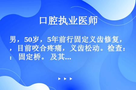 男，50岁，5年前行固定义齿修复，目前咬合疼痛，义齿松动。检查： 固定桥。 及其上全冠稳固。 松动1...