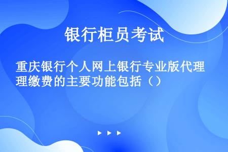 重庆银行个人网上银行专业版代理缴费的主要功能包括（）