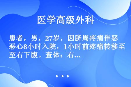 患者，男，27岁，因脐周疼痛伴恶心8小时入院，1小时前疼痛转移至右下腹。查体：右下腹麦氏点压痛、反跳...