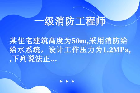 某住宅建筑高度为50m,采用消防给水系统，设计工作压力为1.2MPa,下列说法正确的（）