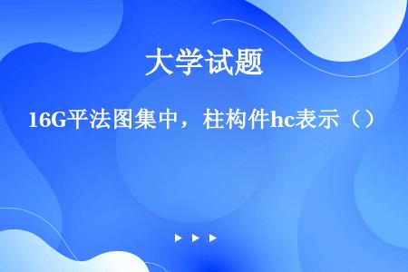 16G平法图集中，柱构件hc表示（）