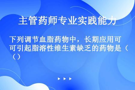 下列调节血脂药物中，长期应用可引起脂溶性维生素缺乏的药物是（）