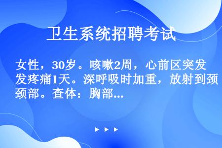 女性，30岁。咳嗽2周，心前区突发疼痛1天。深呼吸时加重，放射到颈部。查体：胸部无压痛，胸骨左缘有第...