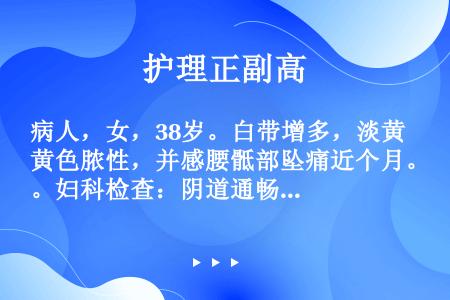 病人，女，38岁。白带增多，淡黄色脓性，并感腰骶部坠痛近个月。妇科检查：阴道通畅，见宫颈中度糜烂，颗...