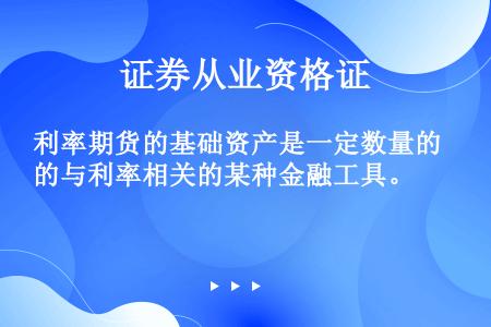 利率期货的基础资产是一定数量的与利率相关的某种金融工具。