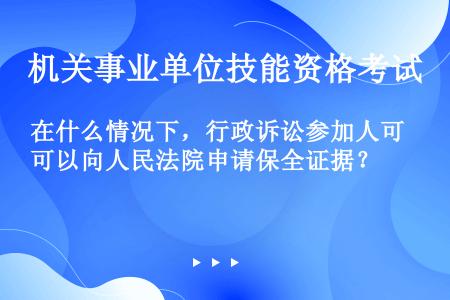 在什么情况下，行政诉讼参加人可以向人民法院申请保全证据？