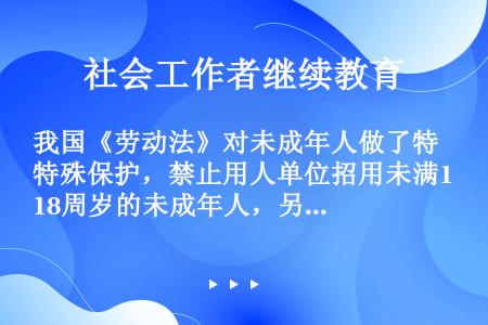 我国《劳动法》对未成年人做了特殊保护，禁止用人单位招用未满18周岁的未成年人，另有规定的除外。