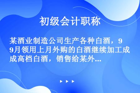 某酒业制造公司生产各种白酒，9月领用上月外购的白酒继续加工成高档白酒，销售给某外贸企业5000斤，开...