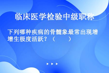 下列哪种疾病的骨髓象最常出现增生极度活跃？（　　）