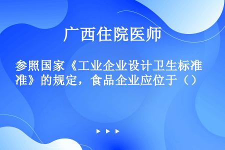 参照国家《工业企业设计卫生标准》的规定，食品企业应位于（）