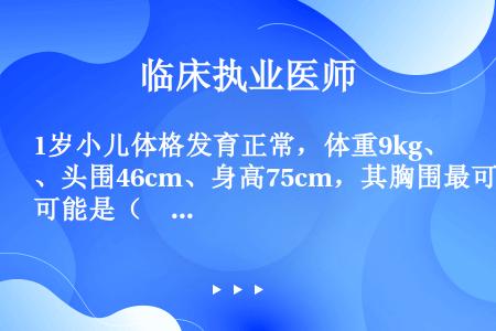 1岁小儿体格发育正常，体重9kg、头围46cm、身高75cm，其胸围最可能是（　　）。