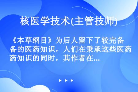 《本草纲目》为后人留下了较完备的医药知识，人们在秉承这些医药知识的同时，其作者在行医时常为病人送药、...