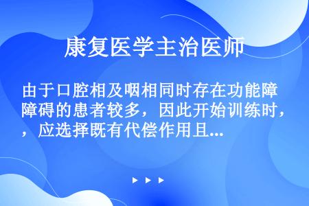 由于口腔相及咽相同时存在功能障碍的患者较多，因此开始训练时，应选择既有代偿作用且又安全的体位，头部前...