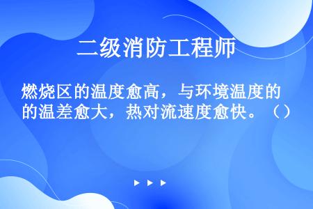 燃烧区的温度愈高，与环境温度的温差愈大，热对流速度愈快。（）