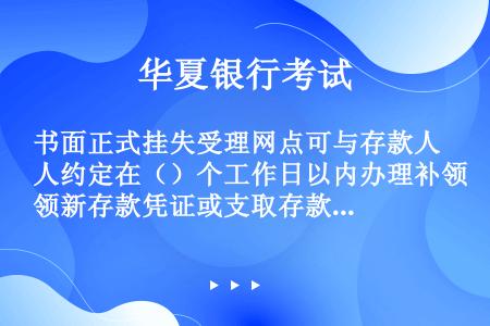 书面正式挂失受理网点可与存款人约定在（）个工作日以内办理补领新存款凭证或支取存款业务手续。