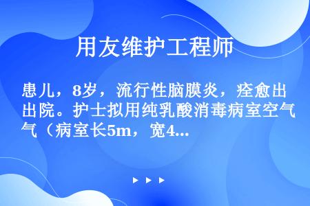 患儿，8岁，流行性脑膜炎，痊愈出院。护士拟用纯乳酸消毒病室空气（病室长5m，宽4m，高4m），其用量...