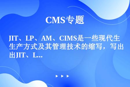 JIT、LP、AM、CIMS是一些现代生产方式及其管理技术的缩写，写出JIT、LP、AM、CIMS的...