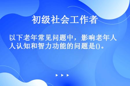 以下老年常见问题中，影响老年人认知和智力功能的问题是()。