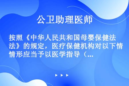 按照《中华人民共和国母婴保健法》的规定，医疗保健机构对以下情形应当予以医学指导（　　）。