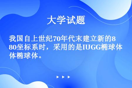 我国自上世纪70年代末建立新的80坐标系时，采用的是IUGG椭球体椭球体。