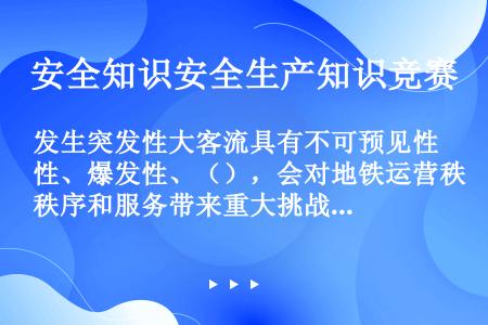 发生突发性大客流具有不可预见性、爆发性、（），会对地铁运营秩序和服务带来重大挑战。