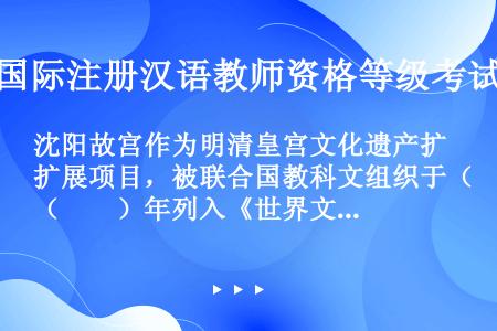 沈阳故宫作为明清皇宫文化遗产扩展项目，被联合国教科文组织于（　　）年列入《世界文化遗产名录》。